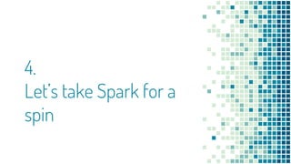 4.
Let’s take Spark for a
spin
 