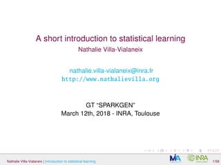 A short introduction to statistical learning
Nathalie Villa-Vialaneix
nathalie.villa-vialaneix@inra.fr
http://www.nathalievilla.org
GT “SPARKGEN”
March 12th, 2018 - INRA, Toulouse
Nathalie Villa-Vialaneix | Introduction to statistical learning 1/58
 