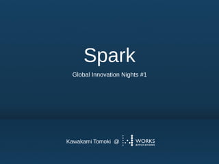 Spark
Global Innovation Nights #1
Kawakami Tomoki @
 