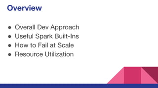 Overview
● Overall Dev Approach
● Useful Spark Built-Ins
● How to Fail at Scale
● Resource Utilization
 
