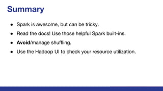 Summary
● Spark is awesome, but can be tricky.
● Read the docs! Use those helpful Spark built-ins.
● Avoid/manage shuffling.
● Use the Hadoop UI to check your resource utilization.
 