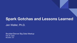 Spark Gotchas and Lessons Learned
Jen Waller, Ph.D.
Boulder/Denver Big Data Meetup
Feb 20, 2020
Boulder, CO
 