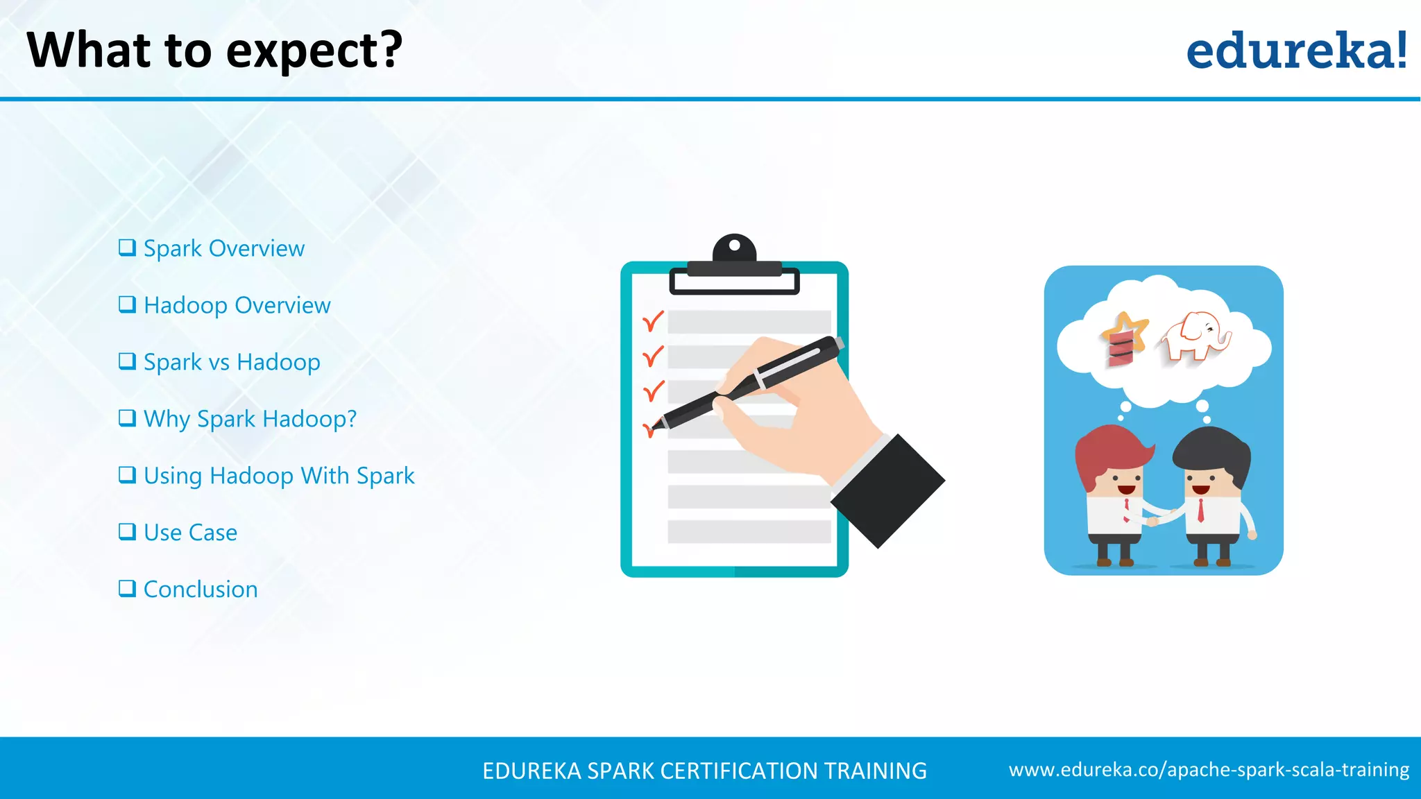 www.edureka.co/apache-spark-scala-trainingEDUREKA SPARK CERTIFICATION TRAINING What to expect?  Spark Overview  Hadoop Overview  Spark vs Hadoop  Why Spark Hadoop?  Using Hadoop With Spark  Use Case  Conclusion 