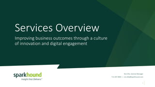 Services Overview
1
Improving business outcomes through a culture
of innovation and digital engagement
Ron Ellis, General Manager
713.397.9895 | ron.ellis@Sparkhound.com
 