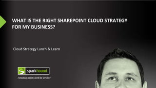 WHAT IS THE RIGHT SHAREPOINT CLOUD STRATEGY
FOR MY BUSINESS?
Cloud Strategy Lunch & Learn
 