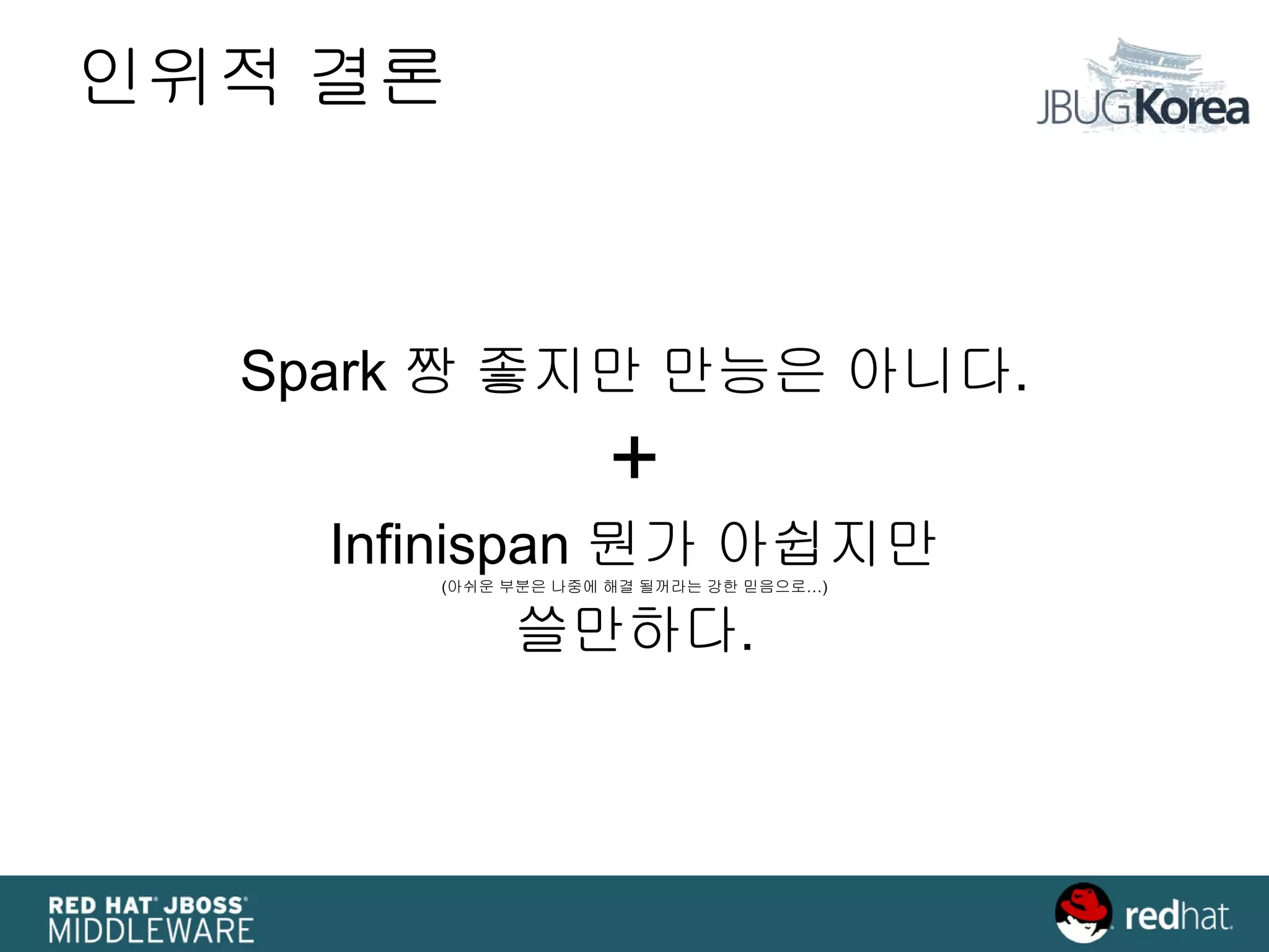 인위적 결론
Spark 짱 좋지만 만능은 아니다.
+
Infinispan 뭔가 아쉽지만
(아쉬운 부분은 나중에 해결 될꺼라는 강한 믿음으로…)
쓸만하다.
 