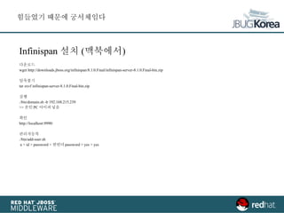 Infinispan 설치 (맥북에서)
다운로드
wget http://downloads.jboss.org/infinispan/8.1.0.Final/infinispan-server-8.1.0.Final-bin.zip
압축풀기
tar zxvf infinispan-server-8.1.0.Final-bin.zip
실행
./bin/domain.sh -b 192.168.215.239
>> 본인 PC 아이피 넣음
확인
http://localhost:9990/
관리자등록
./bin/add-user.sh
a > id > password > 한번더 password > yes > yes
힘들었기 때문에 궁서체임다
 