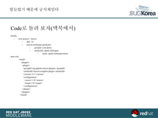 Code로 돌려 보자(맥북에서)
Intellij
- new project - maven
- skd: 1.8
- maven-archetype-quickstart
- groupid: com.demo
- artifactiId: spark-infinispan
- name: spark-infinispan-demo
pom.xml
<build>
<plugins>
<plugin>
<groupId>org.apache.maven.plugins</groupId>
<artifactId>maven-compiler-plugin</artifactId>
<version>3.1</version>
<configuration>
<source>1.8</source>
<target>1.8</target>
</configuration>
</plugin>
</plugins>
</build>
힘들었기 때문에 궁서체임다
 