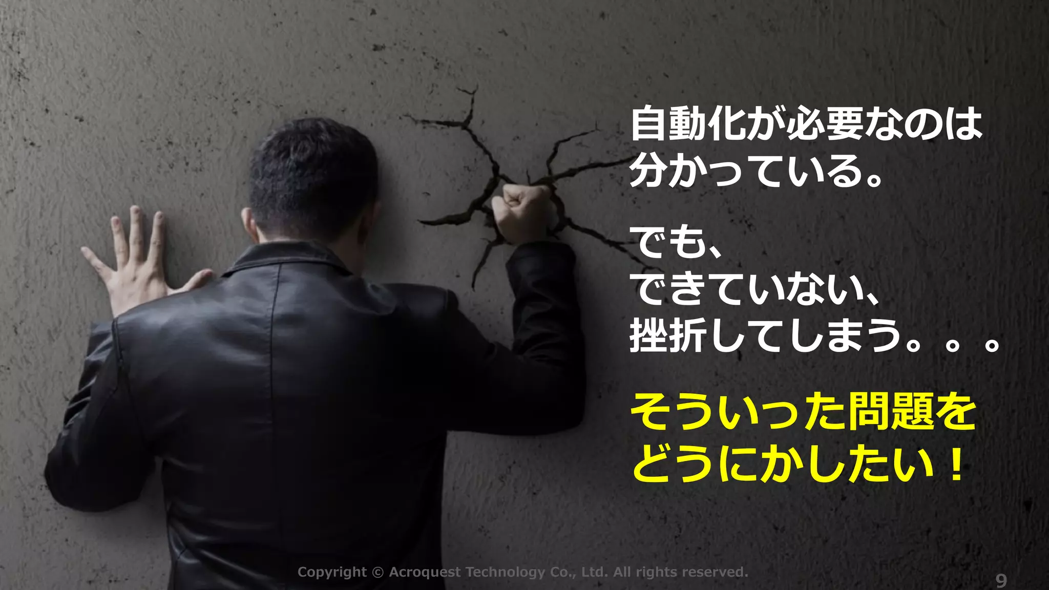 Copyright © Acroquest Technology Co., Ltd. All rights reserved.
9
⾃動化が必要なのは
分かっている。
でも、
できていない、
挫折してしまう。。。
そういった問題を
どうにかしたい︕
 