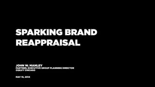 SPARKING BRAND
REAPPRAISAL
JOHN W. MANLEY
PARTNER, EXECUTIVE GROUP PLANNING DIRECTOR
OGILVY CHICAGO
MAY 15, 2014
 