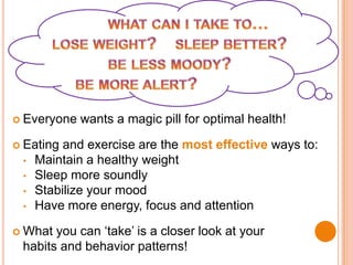                    what can i take to…       lose weight?    sleep better?                   be less moody?be more alert?Everyone wants a magic pill for optimal health!Eating and exercise arethemost effectiveways to:Maintain a healthy weight