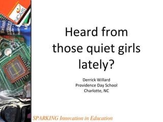 SPARKING Innovation in Education Heard from those quiet girls lately? Derrick Willard Providence Day School Charlotte, NC 