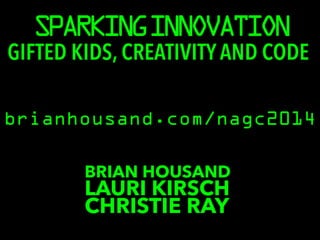 SPARKING INNOVATION 
GIFTED KIDS, CREATIVITY AND CODE 
brianhousand.com/nagc2014 
BRIAN HOUSAND LCAHURRISI TKIIER RSCAHY 
 