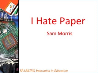 SPARKING Innovation in Education I Hate Paper Sam Morris 