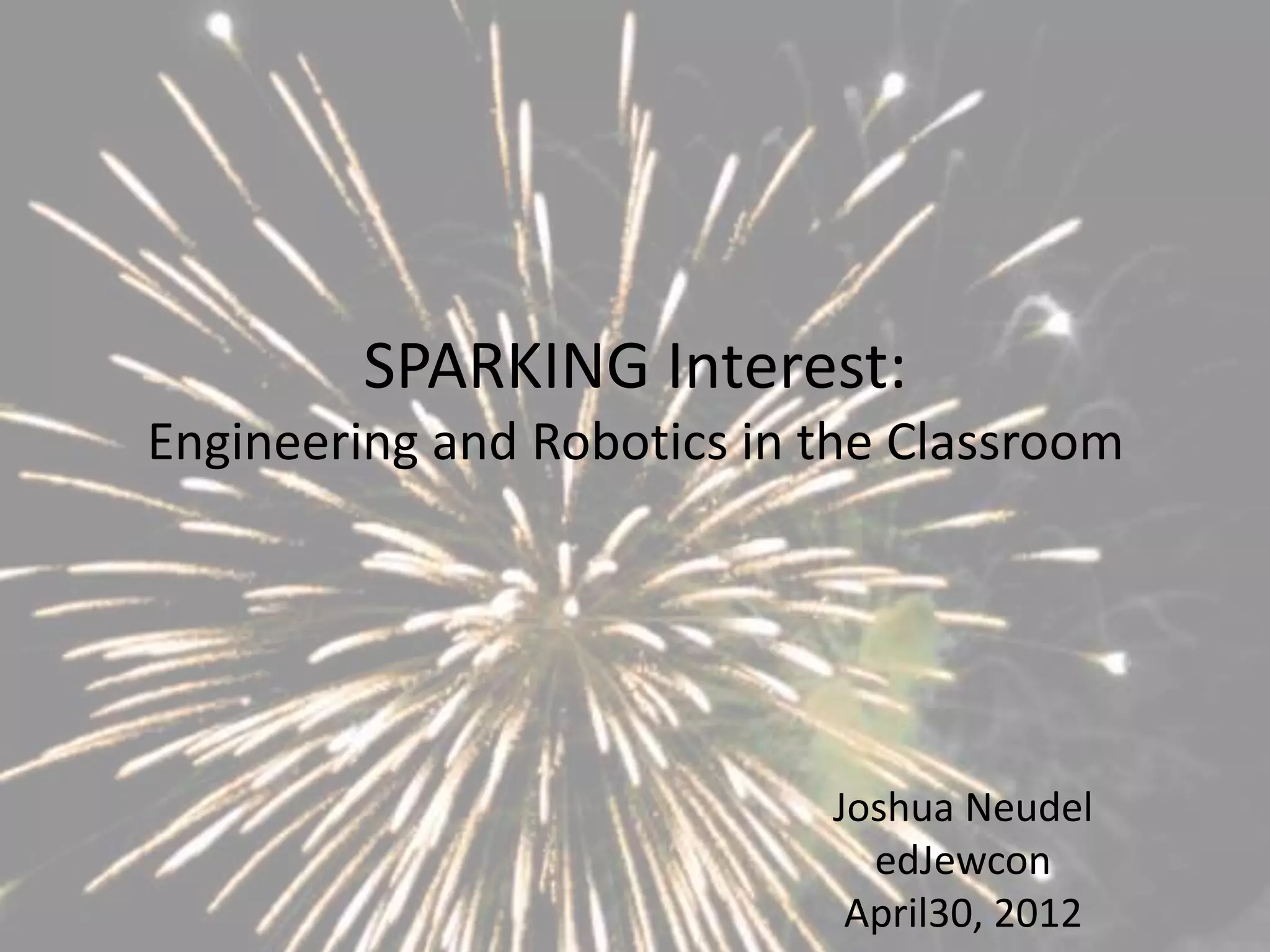SPARKING Interest:
Engineering and Robotics in the Classroom




                            Joshua Neudel
                              edJewcon
                             April30, 2012
 