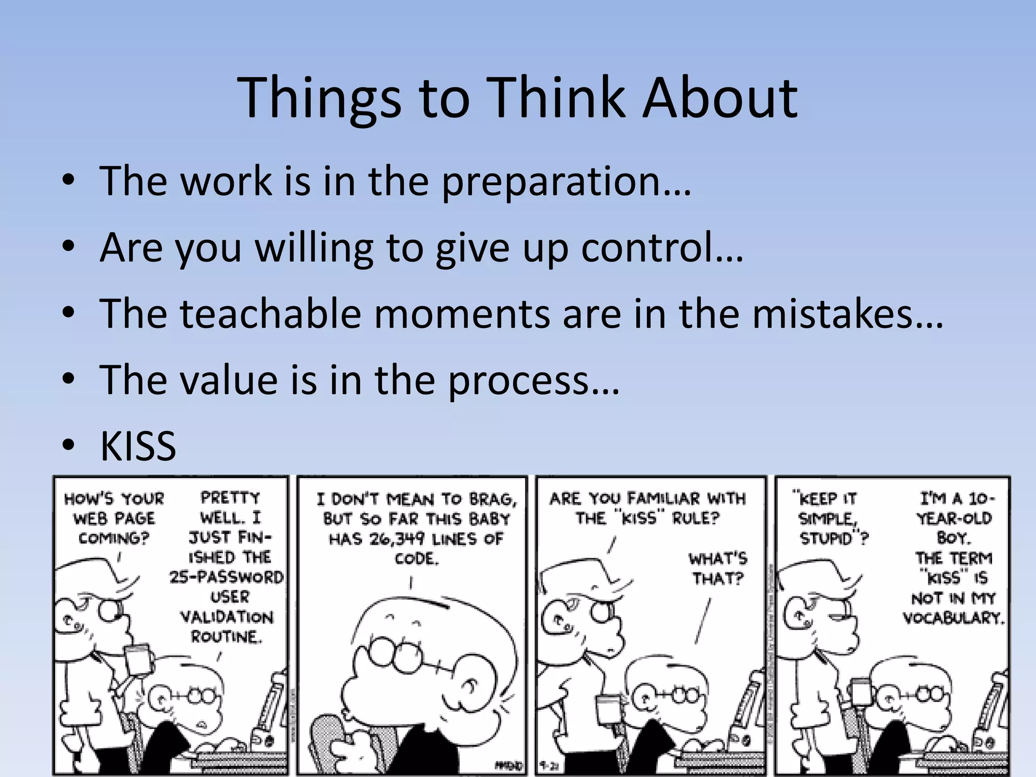 Things to Think About
•   The work is in the preparation…
•   Are you willing to give up control…
•   The teachable moments are in the mistakes…
•   The value is in the process…
•   KISS
 