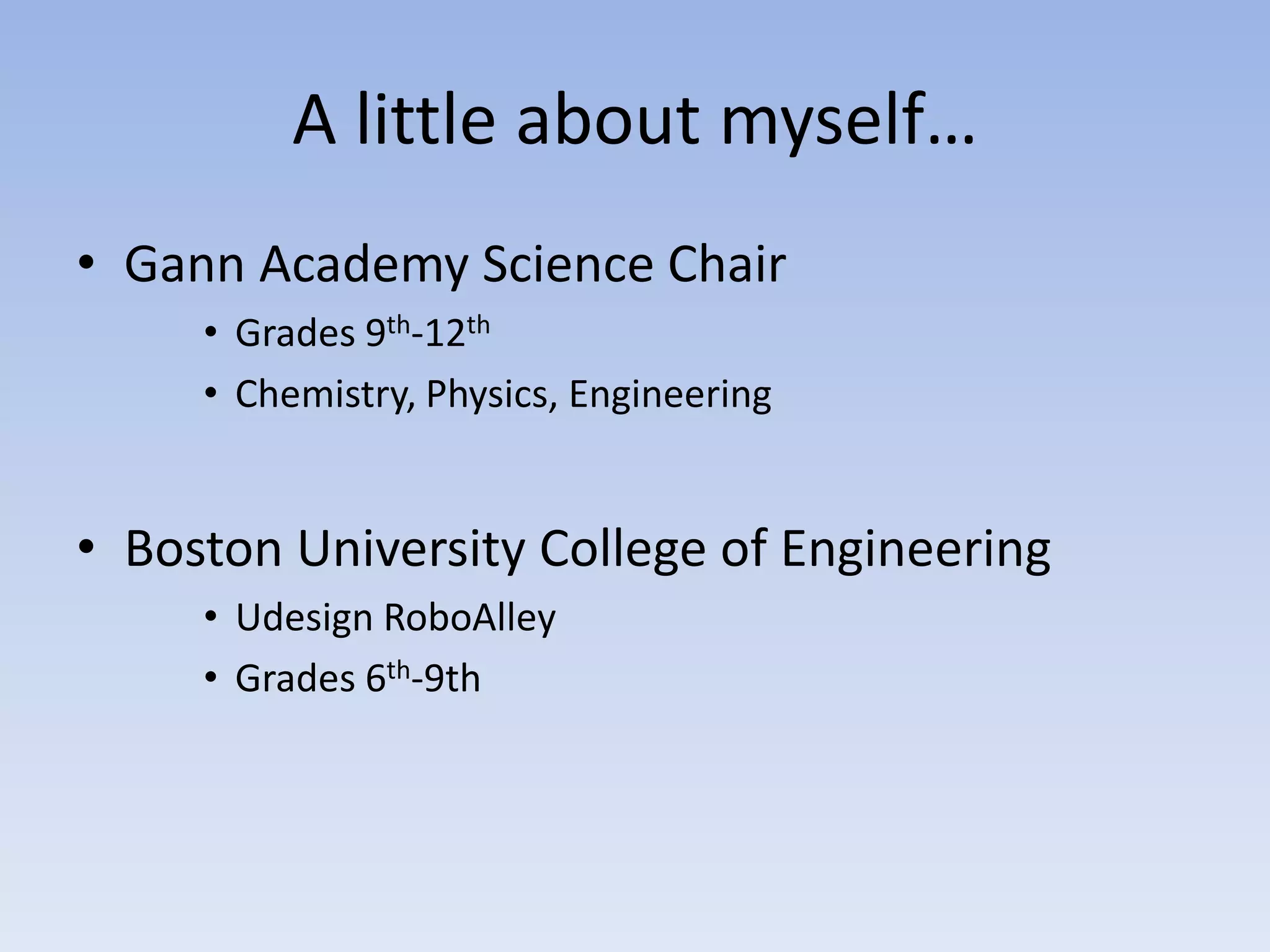 A little about myself…
• Gann Academy Science Chair
     • Grades 9th-12th
     • Chemistry, Physics, Engineering


• Boston University College of Engineering
     • Udesign RoboAlley
     • Grades 6th-9th
 