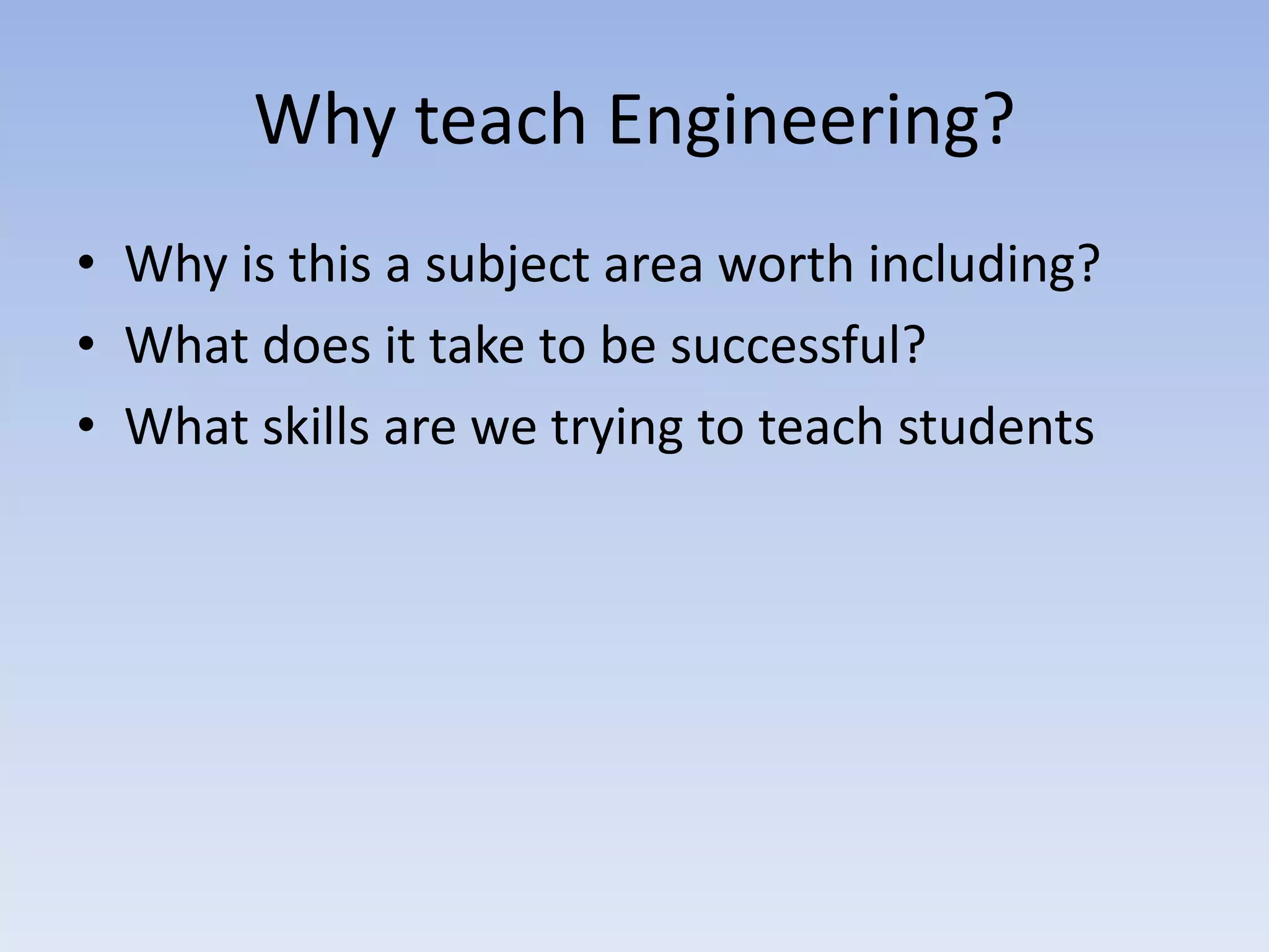 Why teach Engineering?
• Why is this a subject area worth including?
• What does it take to be successful?
• What skills are we trying to teach students
 