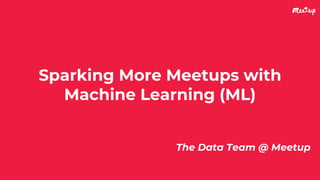 Sparking More Meetups with
Machine Learning (ML)
The Data Team @ Meetup
 
