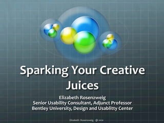 Elizabeth	
  	
  Rosenzweig,	
  	
  	
  @	
  2010	
  
Sparking	
  Your	
  Creative	
  
Juices	
  
Elizabeth	
  Rosenzweig	
  
Senior	
  Usability	
  Consultant,	
  Adjunct	
  Professor	
  
Bentley	
  University,	
  Design	
  and	
  Usablitty	
  Center	
  
 