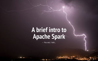 A brief intro to
Apache Spark
– You eat, I talk…
 