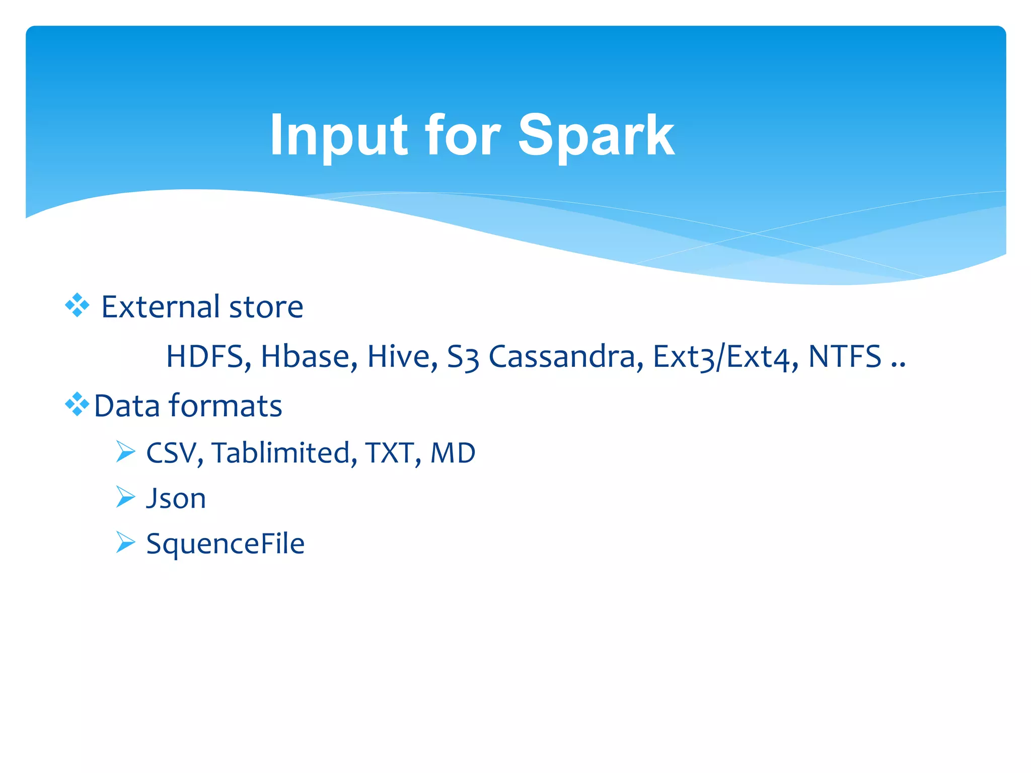 Input for Spark
 External store
HDFS, Hbase, Hive, S3 Cassandra, Ext3/Ext4, NTFS ..
Data formats
 CSV, Tablimited, TXT, MD
 Json
 SquenceFile
 