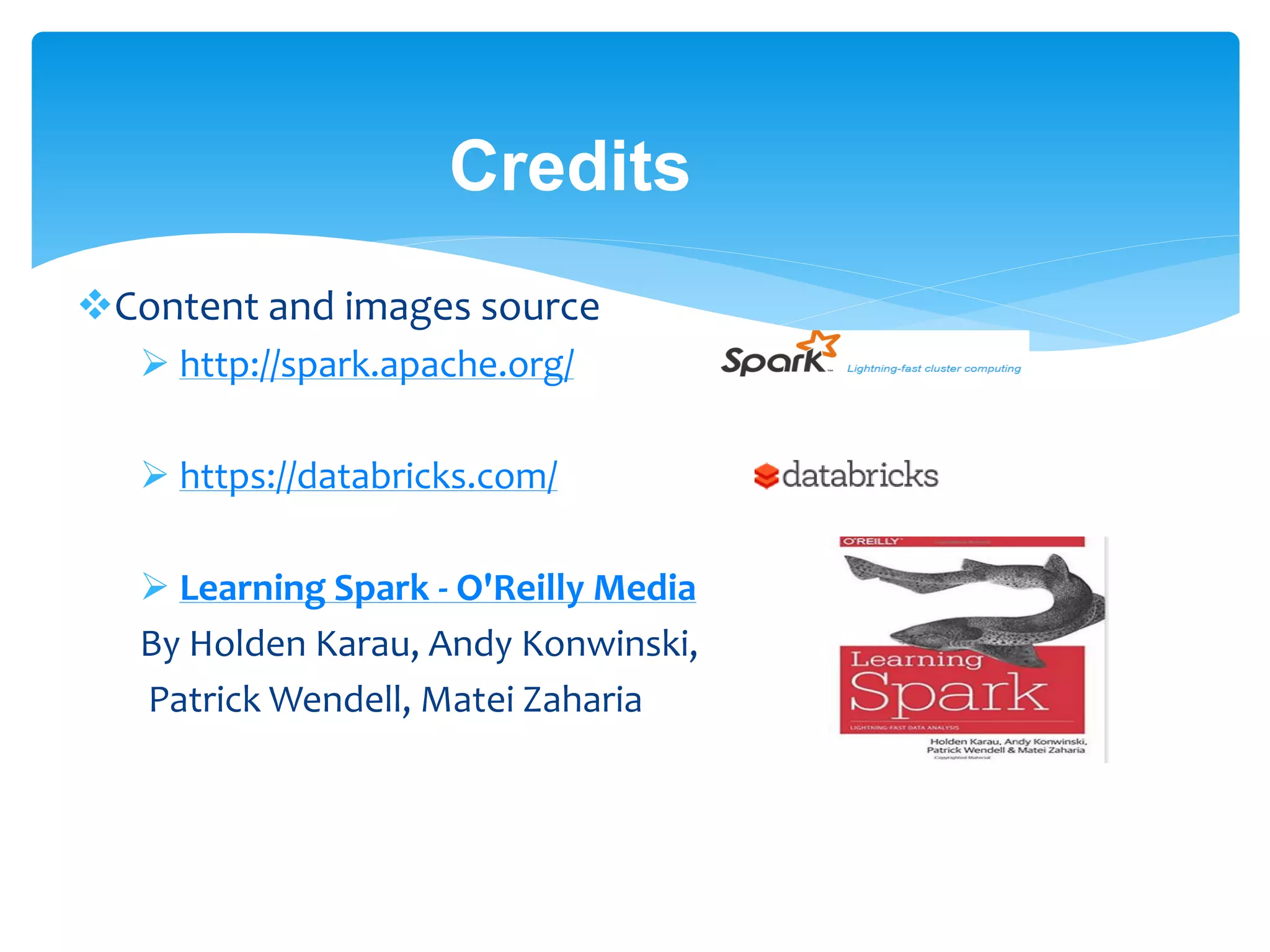 Credits
Content and images source
 http://spark.apache.org/
 https://databricks.com/
 Learning Spark - O'Reilly Media
By Holden Karau, Andy Konwinski,
Patrick Wendell, Matei Zaharia
 