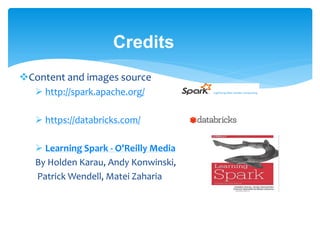 Credits
Content and images source
 http://spark.apache.org/
 https://databricks.com/
 Learning Spark - O'Reilly Media
By Holden Karau, Andy Konwinski,
Patrick Wendell, Matei Zaharia
 