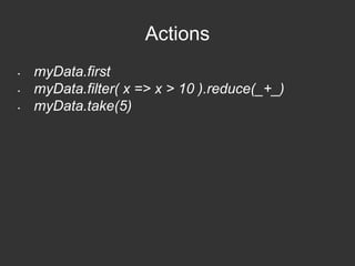Actions 
• myData.first 
• myData.filter( x => x > 10 ).reduce(_+_) 
• myData.take(5) 
 