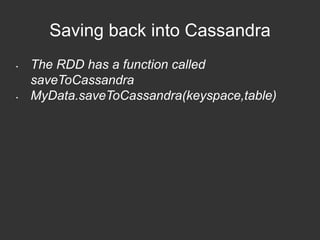 Saving back into Cassandra 
• The RDD has a function called 
saveToCassandra 
• MyData.saveToCassandra(keyspace,table) 
 