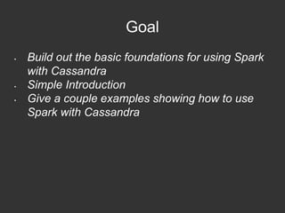 Goal 
• Build out the basic foundations for using Spark 
with Cassandra 
• Simple Introduction 
• Give a couple examples showing how to use 
Spark with Cassandra 
 