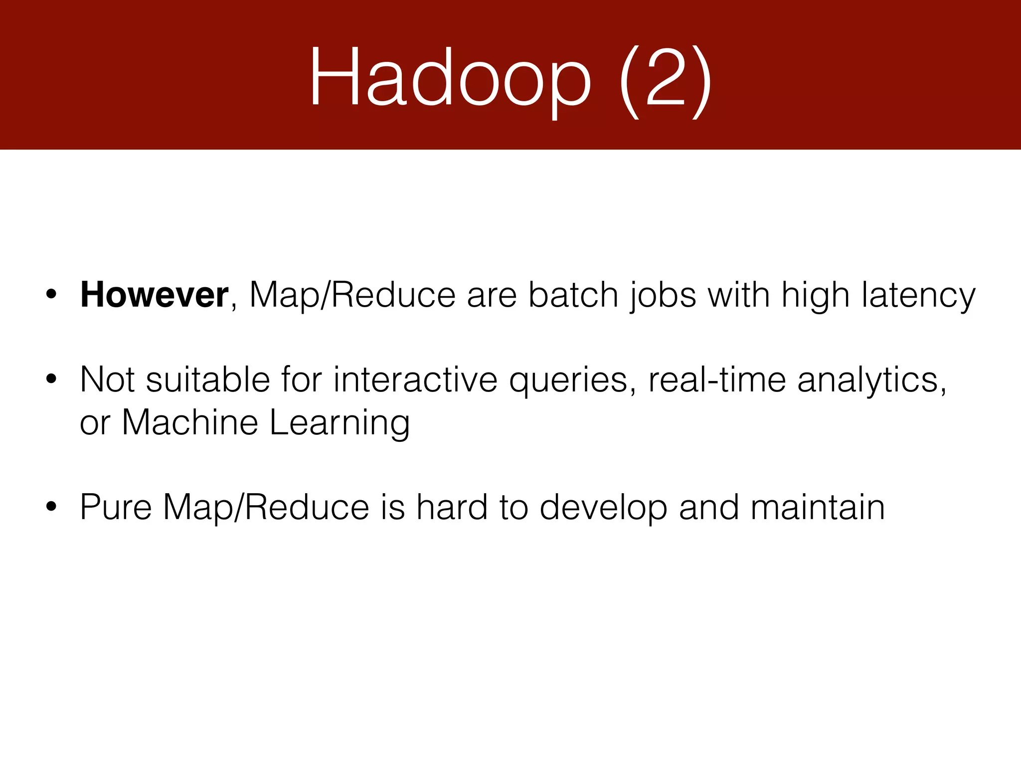 Hadoop (2)
• However, Map/Reduce are batch jobs with high latency
• Not suitable for interactive queries, real-time analytics,
or Machine Learning
• Pure Map/Reduce is hard to develop and maintain
 