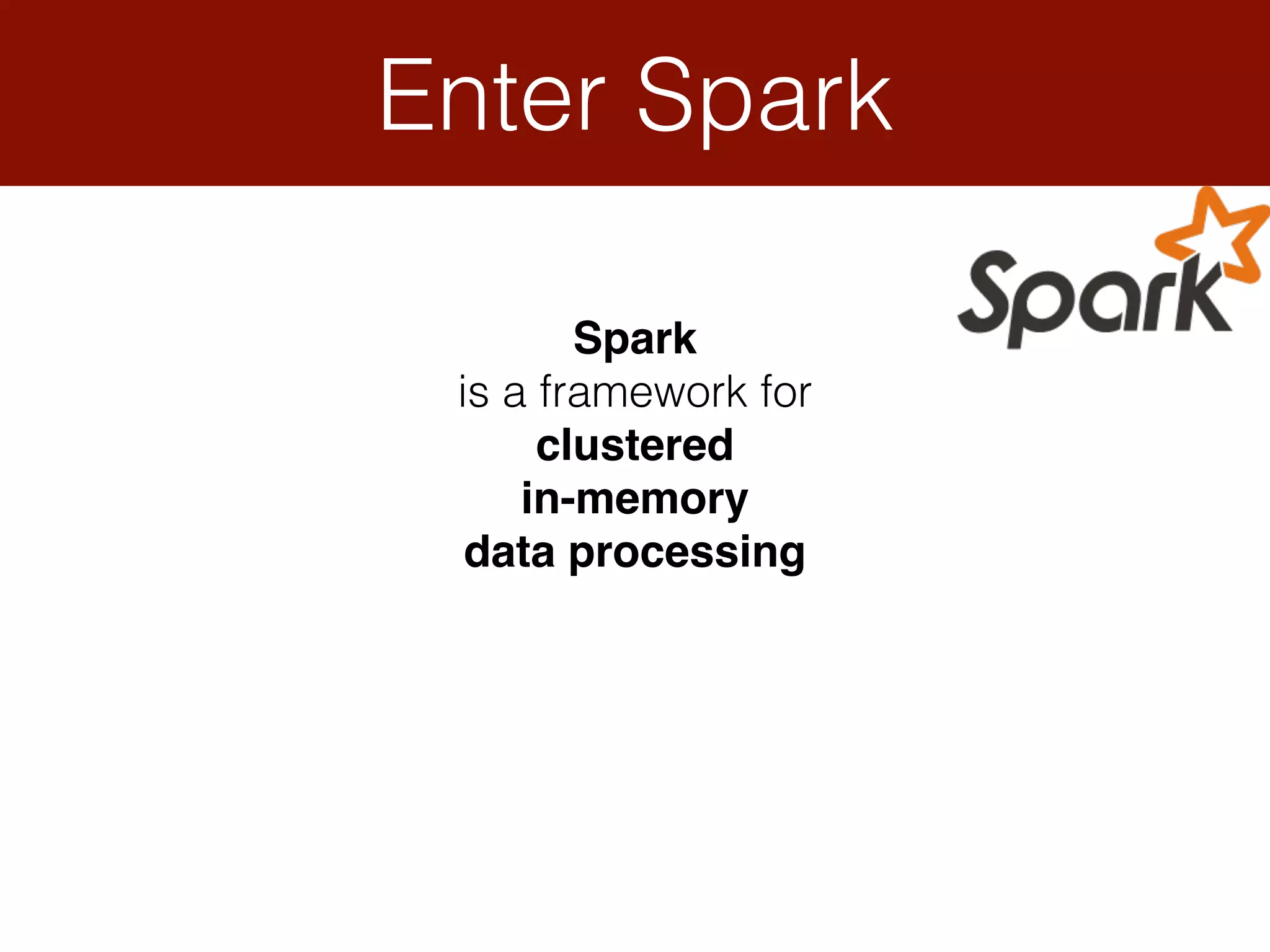 Enter Spark
Spark
is a framework for
clustered
in-memory
data processing
 