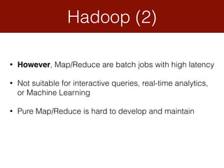 Hadoop (2)
• However, Map/Reduce are batch jobs with high latency
• Not suitable for interactive queries, real-time analytics,
or Machine Learning
• Pure Map/Reduce is hard to develop and maintain
 