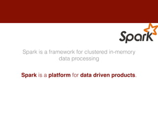 Spark is a framework for clustered in-memory
data processing
Spark is a platform for data driven products.
 