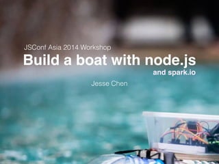 Jesse Chen
Build a boat with node.js
and spark.io
JSConf Asia 2014 Workshop
 