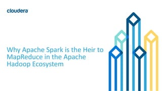 1© Cloudera, Inc. All rights reserved.
Why Apache Spark is the Heir to
MapReduce in the Apache
Hadoop Ecosystem
 