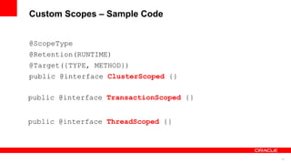 Custom Scopes – Sample Code


@ScopeType
@Retention(RUNTIME)
@Target({TYPE, METHOD})
public @interface ClusterScoped {}

public @interface TransactionScoped {}


public @interface ThreadScoped {}




                                         18
 