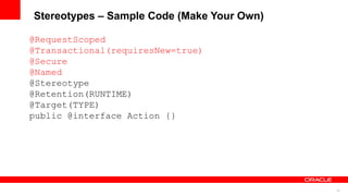 Stereotypes – Sample Code (Make Your Own)

@RequestScoped
@Transactional(requiresNew=true)
@Secure
@Named
@Stereotype
@Retention(RUNTIME)
@Target(TYPE)
public @interface Action {}




                                            32
 