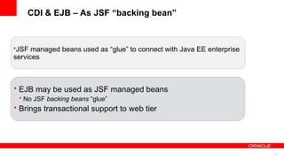 CDI & EJB – As JSF “backing bean”



•JSF managed beans used as “glue” to connect with Java EE enterprise
services



• EJB may be used as JSF managed beans
 • No JSF backing beans “glue”
• Brings transactional support to web tier




                                                                       37
 