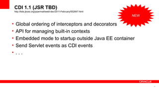 CDI 1.1 (JSR TBD)
    http://lists.jboss.org/pipermail/weld-dev/2011-February/002847.html
                                                                          NEW

•    Global ordering of interceptors and decorators
•    API for managing built-in contexts
•    Embedded mode to startup outside Java EE container
•    Send Servlet events as CDI events
•    ...




                                                                                49
 