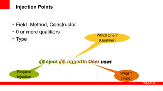 Injection Points


• Field, Method, Constructor
• 0 or more qualifiers
                                   Which one ?
• Type                              (Qualifier)




              @Inject @LoggedIn User user
  Request                                         What ?
  Injection                                       (Type)

                                                           7
 