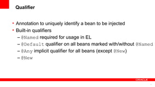 Qualifier


• Annotation to uniquely identify a bean to be injected
• Built-in qualifiers
  – @Named required for usage in EL
  – @Default qualifier on all beans marked with/without @Named
  – @Any implicit qualifier for all beans (except @New)
  – @New




                                                            9
 
