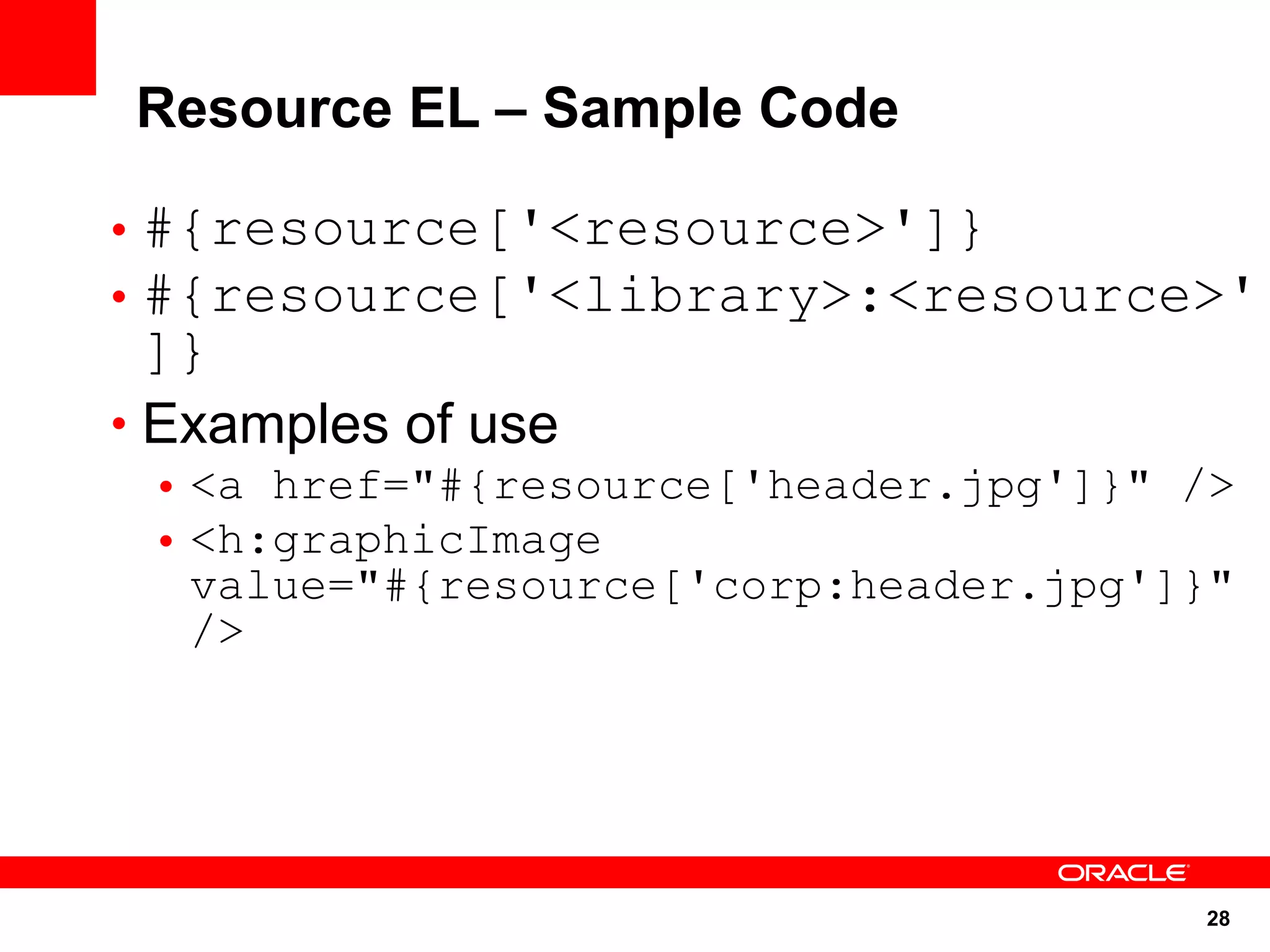 Resource EL – Sample Code

• #{resource['<resource>']}
• #{resource['<library>:<resource>'
  ]}
• Examples of use
 • <a href="#{resource['header.jpg']}" />
 • <h:graphicImage
   value="#{resource['corp:header.jpg']}"
   />




                                       28
 
