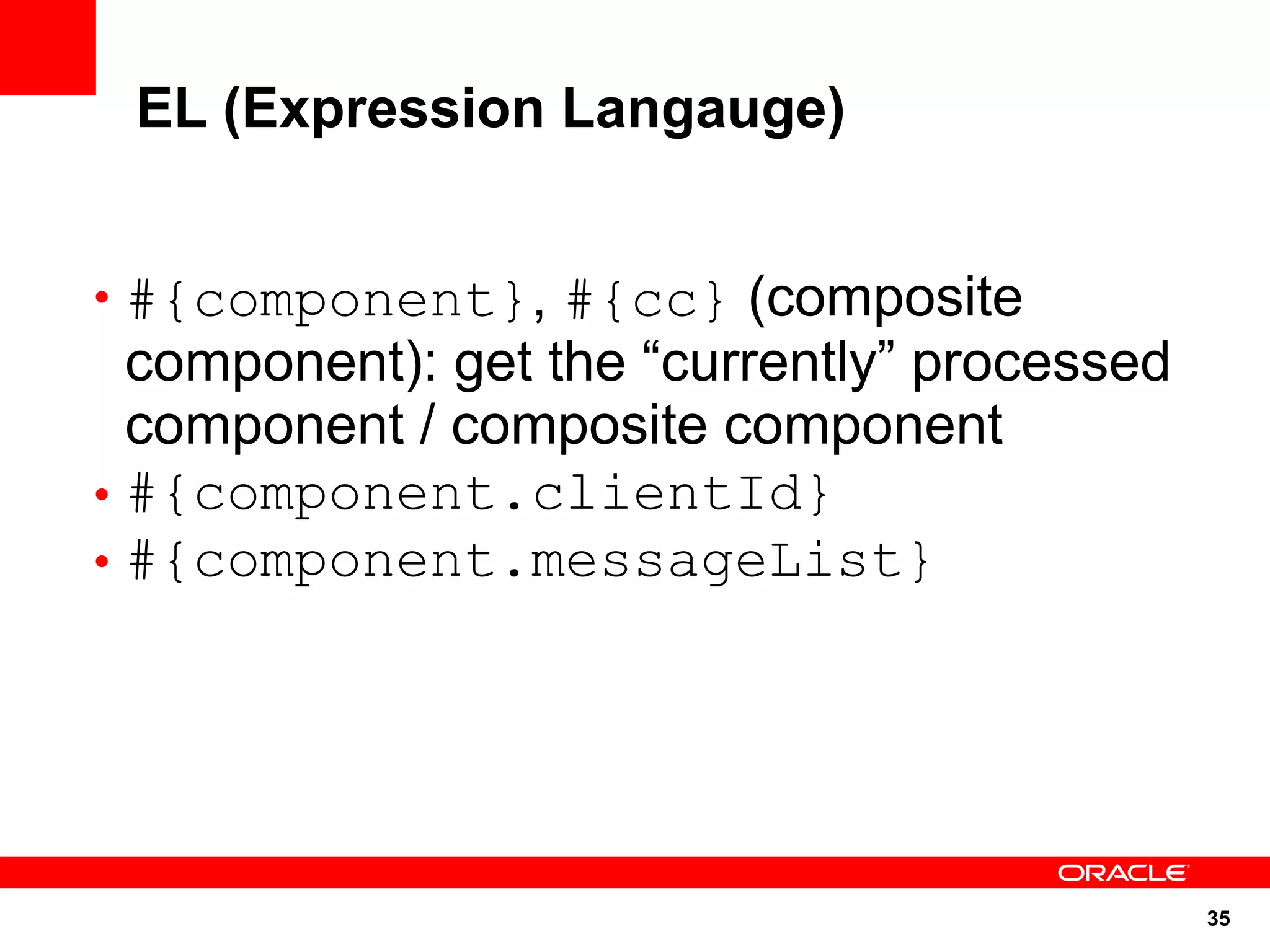EL (Expression Langauge)


• #{component}, #{cc} (composite
  component): get the “currently” processed
  component / composite component
• #{component.clientId}
• #{component.messageList}




                                              35
 