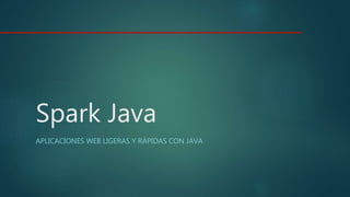 Spark Java
APLICACIONES WEB LIGERAS Y RÁPIDAS CON JAVA
 