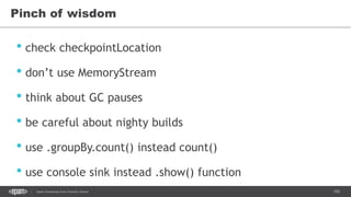 105Spark Streaming from Zinoviev Alexey
Pinch of wisdom
• check checkpointLocation
• don’t use MemoryStream
• think about GC pauses
• be careful about nighty builds
• use .groupBy.count() instead count()
• use console sink instead .show() function
 