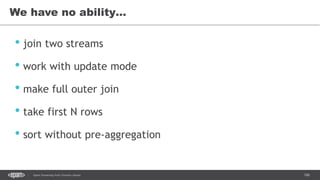 106Spark Streaming from Zinoviev Alexey
We have no ability…
• join two streams
• work with update mode
• make full outer join
• take first N rows
• sort without pre-aggregation
 