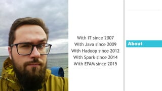 About
With IT since 2007
With Java since 2009
With Hadoop since 2012
With Spark since 2014
With EPAM since 2015
 
