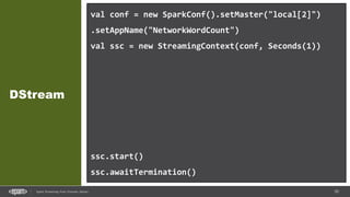 50Spark Streaming from Zinoviev Alexey
DStream
val conf = new SparkConf().setMaster("local[2]")
.setAppName("NetworkWordCount")
val ssc = new StreamingContext(conf, Seconds(1))
val lines = ssc.socketTextStream("localhost", 9999)
val words = lines.flatMap(_.split(" "))
val pairs = words.map(word => (word, 1))
val wordCounts = pairs.reduceByKey(_ + _)
wordCounts.print()
ssc.start()
ssc.awaitTermination()
 